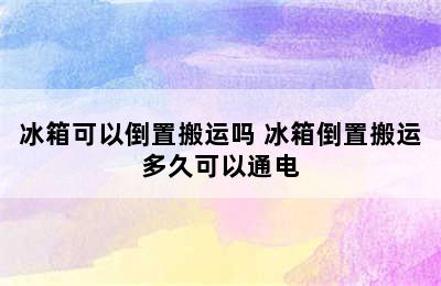 冰箱可以倒置搬运吗 冰箱倒置搬运多久可以通电